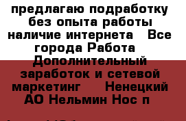 предлагаю подработку без опыта работы,наличие интернета - Все города Работа » Дополнительный заработок и сетевой маркетинг   . Ненецкий АО,Нельмин Нос п.